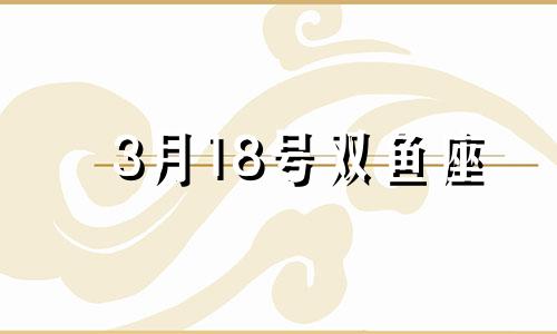 3月18号双鱼座 双鱼座3月18日出生的性格特点