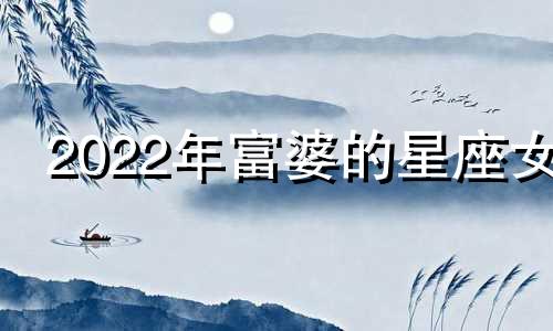 2022年富婆的星座女 富婆的星座女第一星座