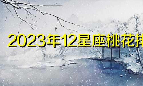 2023年12星座桃花排行 哪个星座的桃花运最好