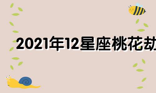 2021年12星座桃花劫 2021年12星座桃花运