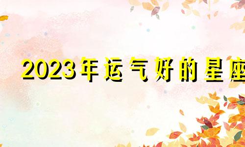 2023年运气好的星座 2023年12星座运势