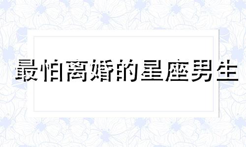 最怕离婚的星座男生 最不怕离婚的星座