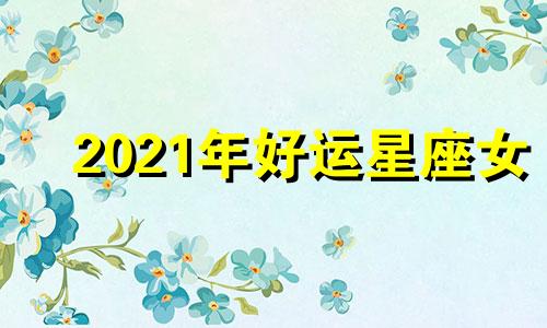 2021年好运星座女 2022年最幸运的星座