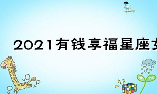 2021有钱享福星座女 2021年财运特好的星座女