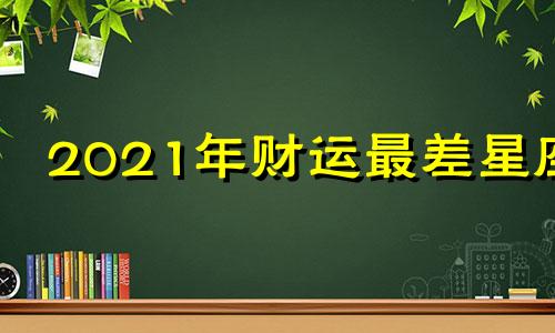 2021年财运最差星座 2022年财运最差的生肖有哪些