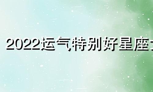 2022运气特别好星座女 2020运势好的星座