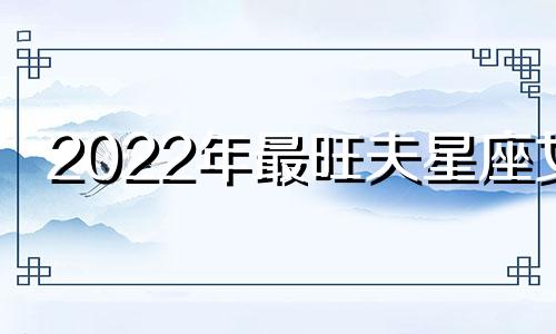 2022年最旺夫星座女 超“旺夫”的星座女,娶到就是赚到,是你吗?