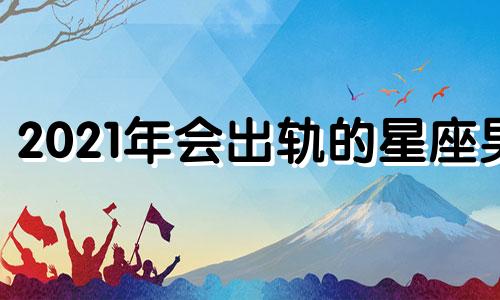 2021年会出轨的星座男 2021年出轨的星座