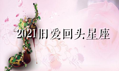 2021旧爱回头星座 2020年下半年旧爱回头星座