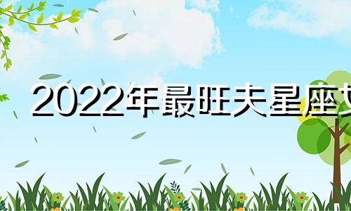 2022年最旺夫星座女 最旺夫星座