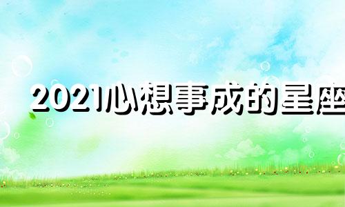 2021心想事成的星座 今年心想事成