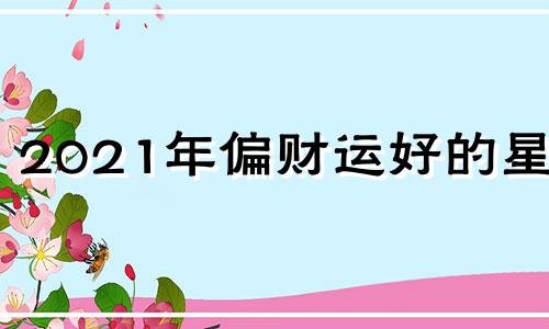 2021年偏财运好的星座 2021年偏财运最好的属相是什么