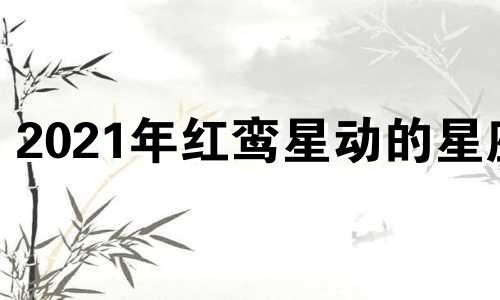 2021年红鸾星动的星座 2020年红鸾星动