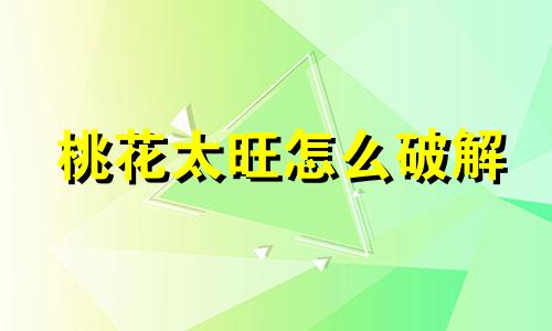 桃花太旺怎么破解 桃花太旺怎么办