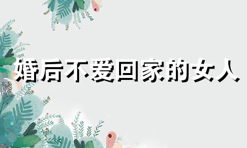 婚后不爱回家的女人 婚后不爱回家正常吗