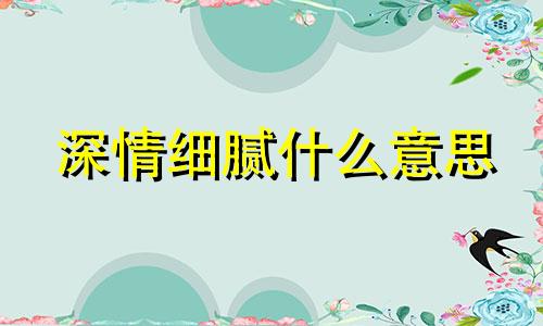 深情细腻什么意思 细心的深层含义