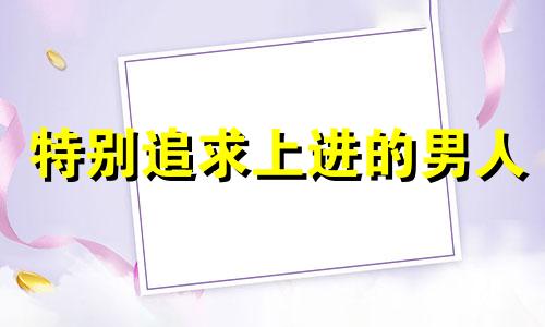 特别追求上进的男人 追求上进的人