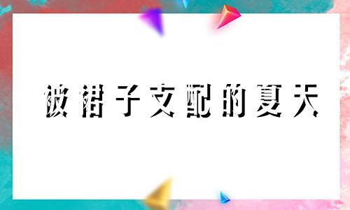 被裙子支配的夏天 哪个星座女穿裙子最美