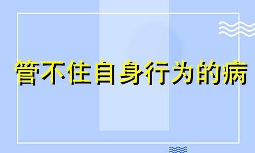 管不住自身行为的病 管不住自身行为怎么办