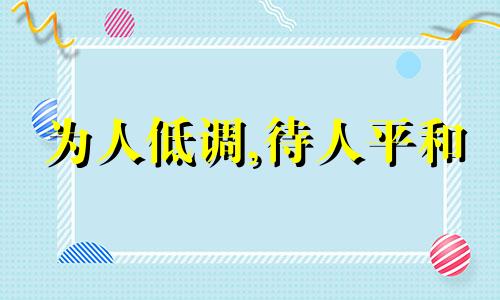 为人低调,待人平和 为人低调的诗句