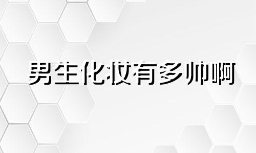 男生化妆有多帅啊 男生化妆有多好看