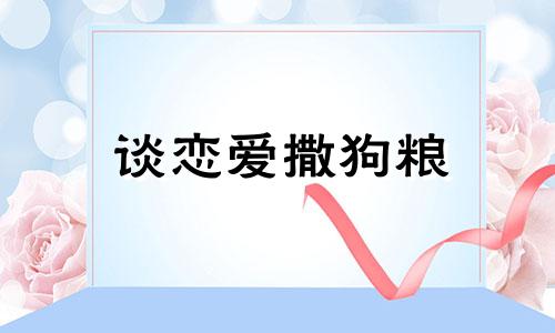 谈恋爱撒狗粮 一恋爱我就会撒娇又耍赖是什么歌