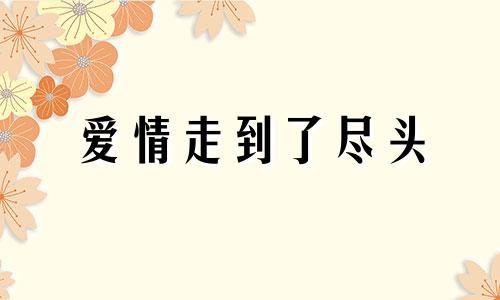 爱情走到了尽头 爱情走到了尽头的句子