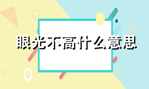 眼光不高什么意思 眼光不高能看上你吗