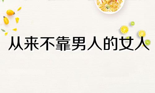 从来不靠男人的女人 不靠男人的女人什么性格