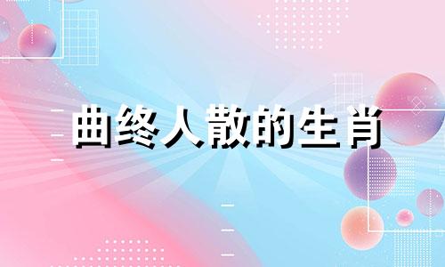 曲终人散的生肖 曲终人散指什么动物