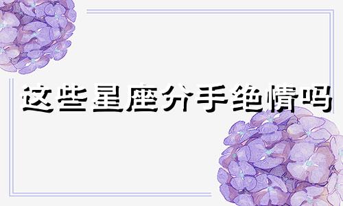 这些星座分手绝情吗 分手时最绝情的星座