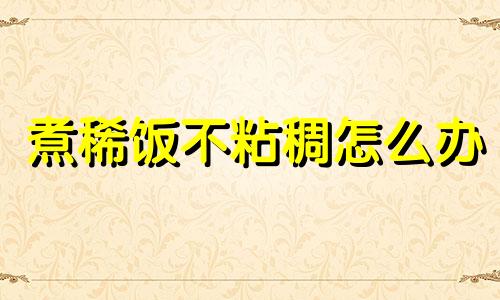 煮稀饭不粘稠怎么办 稀饭煮不粘稠怎么回事