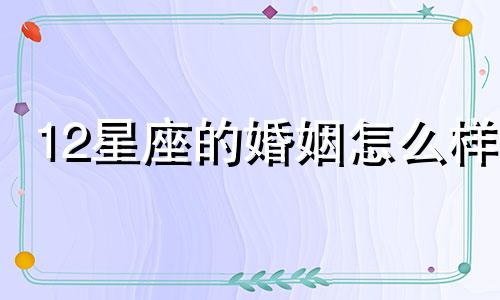 12星座的婚姻怎么样 十二星座结婚概率