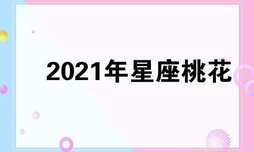 2021年星座桃花 2021十二星座的桃花运