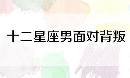 十二星座男面对背叛 什么星座会背叛