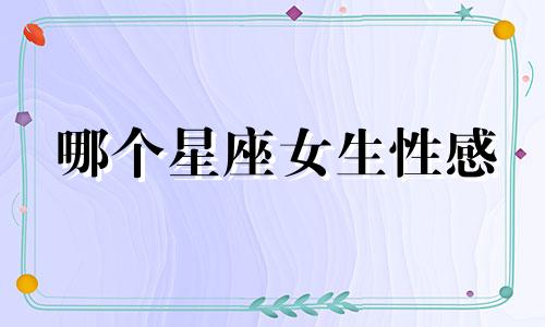 哪个星座女生性感 哪个星座的女生最性感