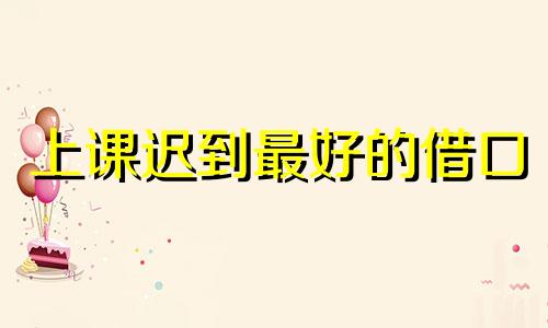 上课迟到最好的借口 上课迟到说什么借口