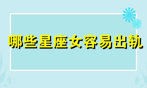 哪些星座女容易出轨 哪种星座女人容易出轨