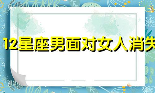 12星座男面对女人消失 十二星座男遇到喜欢的人是什么表现