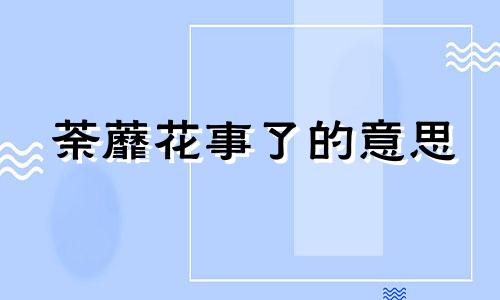 荼蘼花事了的意思 食到苏眉无鱼事,开到荼蘼花事了