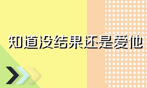 知道没结果还是爱他 明知道没有结果,但是还是喜欢,说说