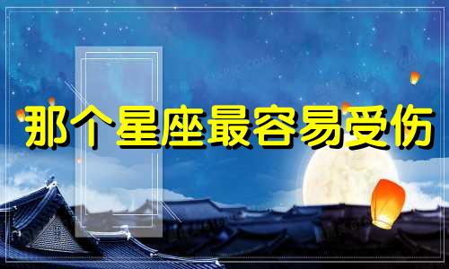 那个星座最容易受伤 什么星座最容易受伤害