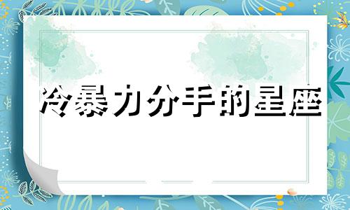 冷暴力分手的星座 分手后最冷血的星座