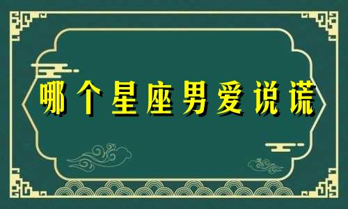 哪个星座男爱说谎 十二星座男喜欢撒娇的女生