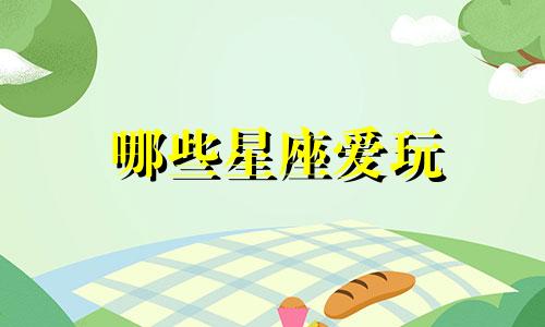 哪些星座爱玩 什么星座最耍赖