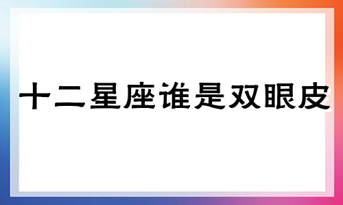 十二星座谁是双眼皮 12星座谁天生有双眼皮