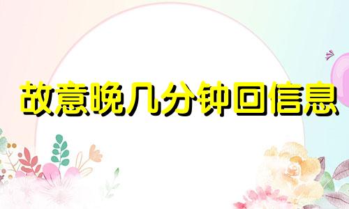 故意晚几分钟回信息 晚回了一会儿微信 女朋友生气