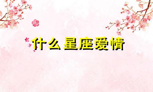 什么星座爱情 什么星座的爱情最强