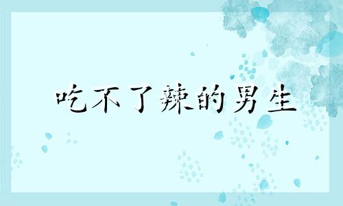 吃不了辣的男生 吃不了辣的男人是怎么回事