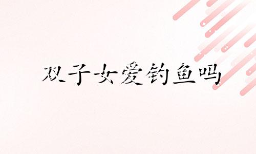 双子女爱钓鱼吗 双子座的女生可以漂亮到什么程度